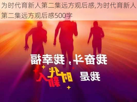 为时代育新人第二集远方观后感,为时代育新人第二集远方观后感500字