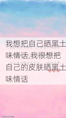 我想把自己晒黑土味情话,我很想把自己的皮肤晒黑土味情话