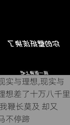 现实与理想,现实与理想差了十万八千里 我鞭长莫及 却又马不停蹄