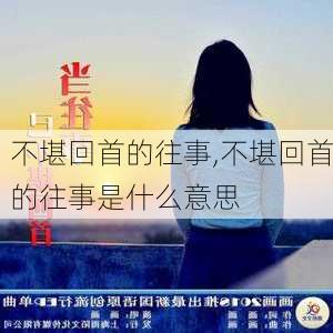 不堪回首的往事,不堪回首的往事是什么意思